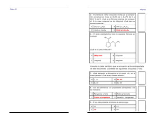 Página 10 Página 3
6.– El ácido acetilsalicílico tiene la siguiente fórmula es-
tructural.
¿Cuál es su peso molecular?
A 180g/mol B 152g/mol
C 176g/mol D 164g/mol
7.– ¿Qué elemento se encuentra en el grupo 14 y en el
cuarto periodo? ¿Cuál es su número atómico?
A C, 12 B Ge, 32
C Si, 14 D Sn, 50
9.– El ion más probable del átomo de estroncio es:
A +1 B +3
C +2 D +4
8.– Son dos elementos con propiedades semejantes a las
de molibdeno
A Manganeso y renio B Niobio y tecnecio
C Cromo y tungsteno D Vanadio y manganeso
Consulte la tabla periódica que se encuentra el la contraportada
de este documento y conteste las siguientes preguntas (7-10).
5.– El análisis de cierto compuesto revela que su composi-
ción porcentual en masa es 40,0% de C, 6,67% de H, y
53,33 % de O. ¿Cuál es la fórmula empírica del compues-
to? Si la masa molecular es de 180g/mol, ¿Cuál será su
formula molecular?
A CH2O y C12H6O2 B CHO y C12H22O11
C C2H2O2 y C6H2O6 D CH2O y C6H12O6
 