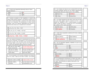 Página 6
21.– ¿Cuál de los siguientes elementos tiene el menor
tamaño atómico?
A Rb B H
C Li D Ne
24.– De una solución 0.1M de ácido clorhídrico se tomaron
100, 50 y 25mL. Cada uno se llevó a 250mL. Las nuevas
A 0.01M, 0.02M y 0.03M B 0.04M, 0.02M y 0.01M
C
0.01M, 0.05M y
0.025M.
D
Los tres tienen la misma
concentración 0.1M.
22.– Cuando se prepara un flan napolitano, el azúcar se
calienta hasta hacerla caramelo. Una famosa cocinera olvi-
dó retirar el azúcar del fuego y cuando se dio cuenta, tenía
cenizas en el recipiente. Si consideramos el azúcar como
sacarosa, ¿cuál es la reacción balanceada que provocó la
existencia de cenizas en el recipiente de la cocinera?
A C12 H22 O11+ O2 CO2 + H2O
B 2C12 H22 O11+ O2 24CO2 +22 H2O
C C12 H22 O11+ 3O2 12CO2 +11H2O
D C12 H22 O11 + 12O2 12CO2 + 11H2O
23.– Una manera de expresar la concentración de una so-
lución es en mol/L(M). Si se prepara 1L de una solución de
hidróxido de sodio 1.0M. Se colocan 10mL de esta solución
en un vaso, 50mL en otro vaso y 100 mL en un tercer va-
so. ¿Cuál de las siguientes aseveraciones es correcta?
A
El vaso con 10mL está
más concentrado.
B
Los tres vasos tienen la
misma concentración.
C
El vaso con 100mL
tiene una concentra-
ción mayor.
D
El vaso con 50mL tiene
menor concentración
que el de 100mL.
Página 7
25.– Una muestra de mena de zinc contiene 87% de ZnS.
¿Cuántas toneladas métricas de zinc pueden obtenerse de
una tonelada métrica de mena de zinc? 1ton=1000kg
A 8.96x10-3
ton B 0.583ton
C 0.770ton D 5.83x105
ton
26.– Un cilindro pequeño de gas helio, de los que se utili-
zan para inflar globos, tiene un volumen de 2.3L y una
presión de 13800kPa a 25°C. ¿Cuántos globos se pueden
inflar si cada uno tiene un volumen de 1.5L y una presión
de 1.25atm a 25°C? 1atm=101325Pa
A 15600 globos B 16928 globos
C 167 globos D 156 globos
27.– ¿Cuál de las siguientes sustancias NO tiene oxígeno
en su molécula?
A Ácido sulfúrico B Ácido fosfórico
C Ácido sulfhídrico D Acido nitroso
28.– De las siguientes especies, identifica la que es un
metal alcalinotérreo.
A Li B V
C Ca D Br2
29.– De las siguientes especies, ¿Cuál de ellas no es una
base?
A CH3COONa B KOH
C NH4Cl D NaH
30.– En el laboratorio encontramos un frasco que contie-
ne cristales morados que se encuentran en equilibrio con
su vapor. Este fenómeno se observa fácilmente si los
cristales son de:
A Silicio B Litio
C Yodo D Sodio
 