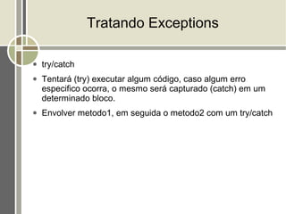 Tratando Exceptions

●   try/catch
●   Tentará (try) executar algum código, caso algum erro
    especifico ocorra, o mesmo será capturado (catch) em um
    determinado bloco.
●   Envolver metodo1, em seguida o metodo2 com um try/catch
 