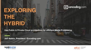 EXPLORING  
THE  
HYBRID  
Use Public & Private Cloud architecture for efﬁcient Media Processing
Jeff Malkin, President | Encoding.com
 