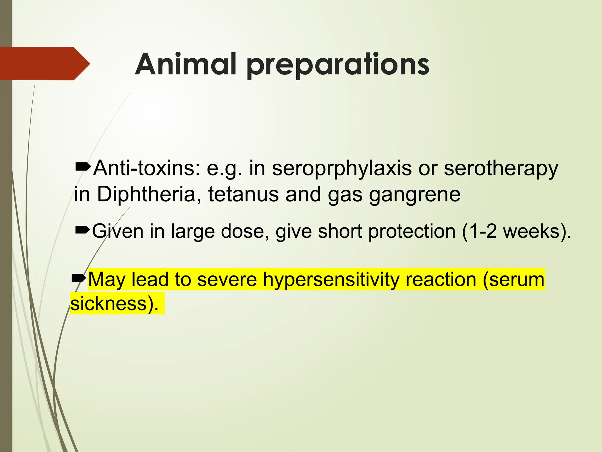 Animal preparations
Anti-toxins: e.g. in seroprphylaxis or serotherapy
in Diphtheria, tetanus and gas gangrene
Given in large dose, give short protection (1-2 weeks).
May lead to severe hypersensitivity reaction (serum
sickness).
 