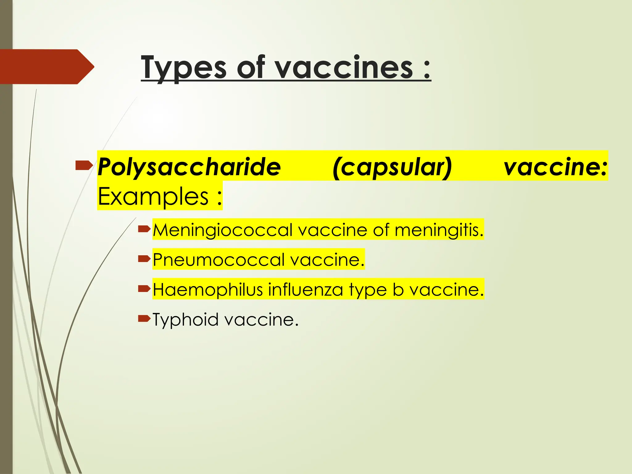 Types of vaccines :
Polysaccharide (capsular) vaccine:
Examples :
Meningiococcal vaccine of meningitis.
Pneumococcal vaccine.
Haemophilus influenza type b vaccine.
Typhoid vaccine.
 