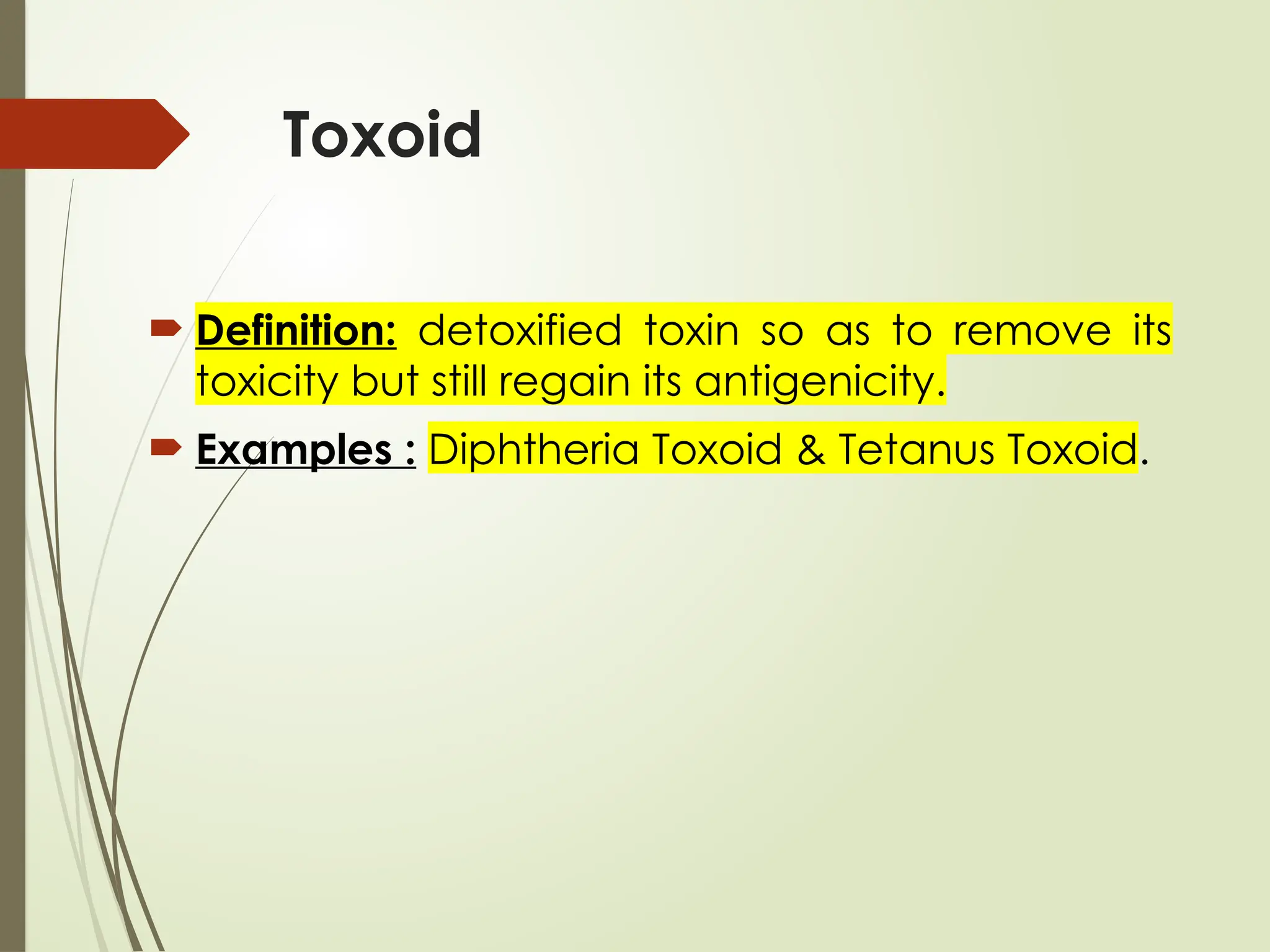 Toxoid
 Definition: detoxified toxin so as to remove its
toxicity but still regain its antigenicity.
 Examples : Diphtheria Toxoid & Tetanus Toxoid.
 