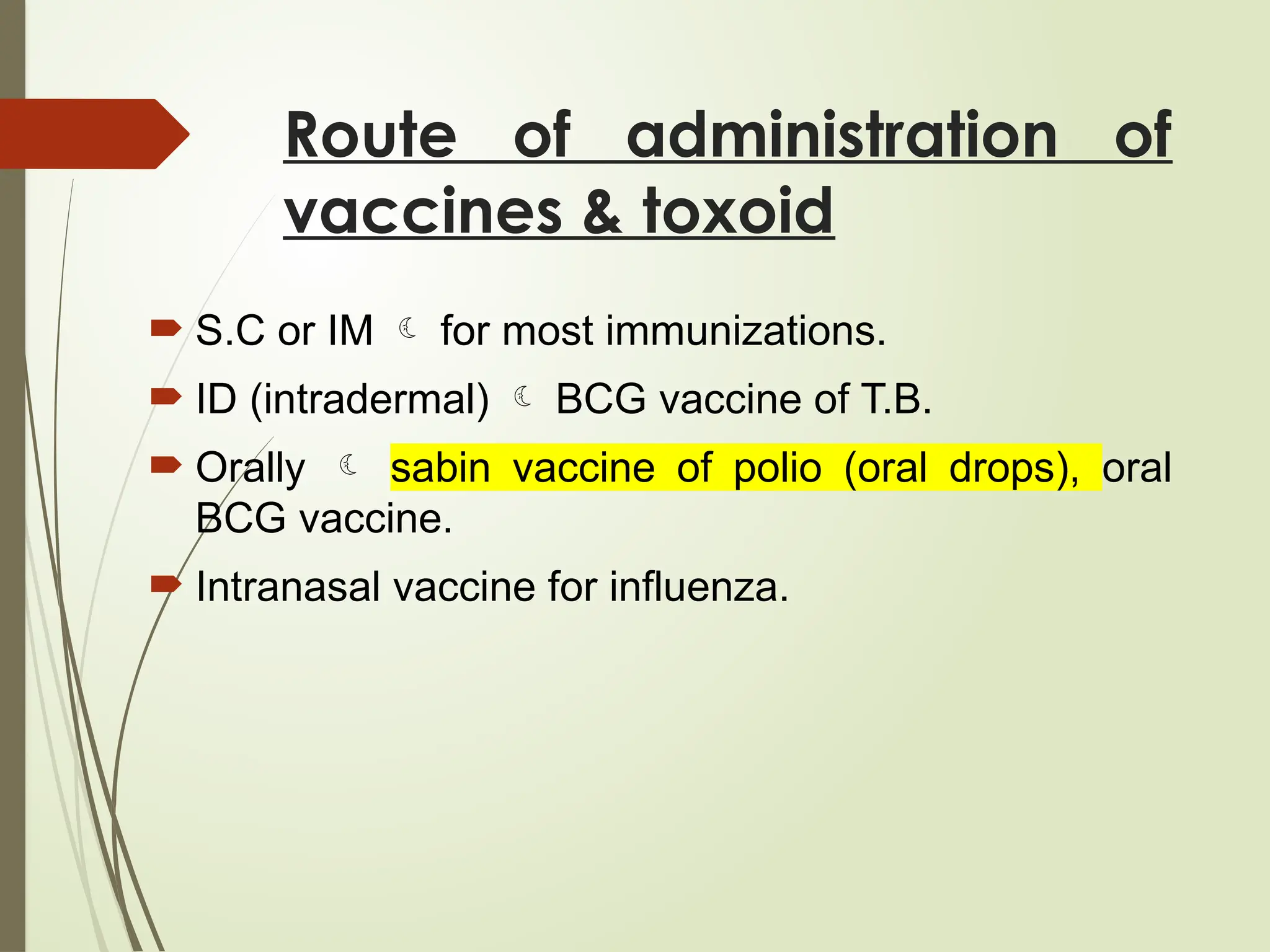Route of administration of
vaccines & toxoid
 S.C or IM  for most immunizations.
 ID (intradermal)  BCG vaccine of T.B.
 Orally  sabin vaccine of polio (oral drops), oral
BCG vaccine.
 Intranasal vaccine for influenza.
 