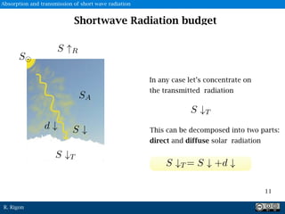 R. Rigon
In any case let’s concentrate on
the transmitted radiation
This can be decomposed into two parts:
direct and diffuse solar radiation
11
Shortwave Radiation budget
S
Absorption and transmission of short wave radiation
 