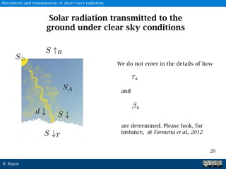 R. Rigon
We do not enter in the details of how
and
are determined. Please look, for
instance, at Formetta et al., 2012
Solar radiation transmitted to the
ground under clear sky conditions
20
S
Absorption and transmission of short wave radiation
 