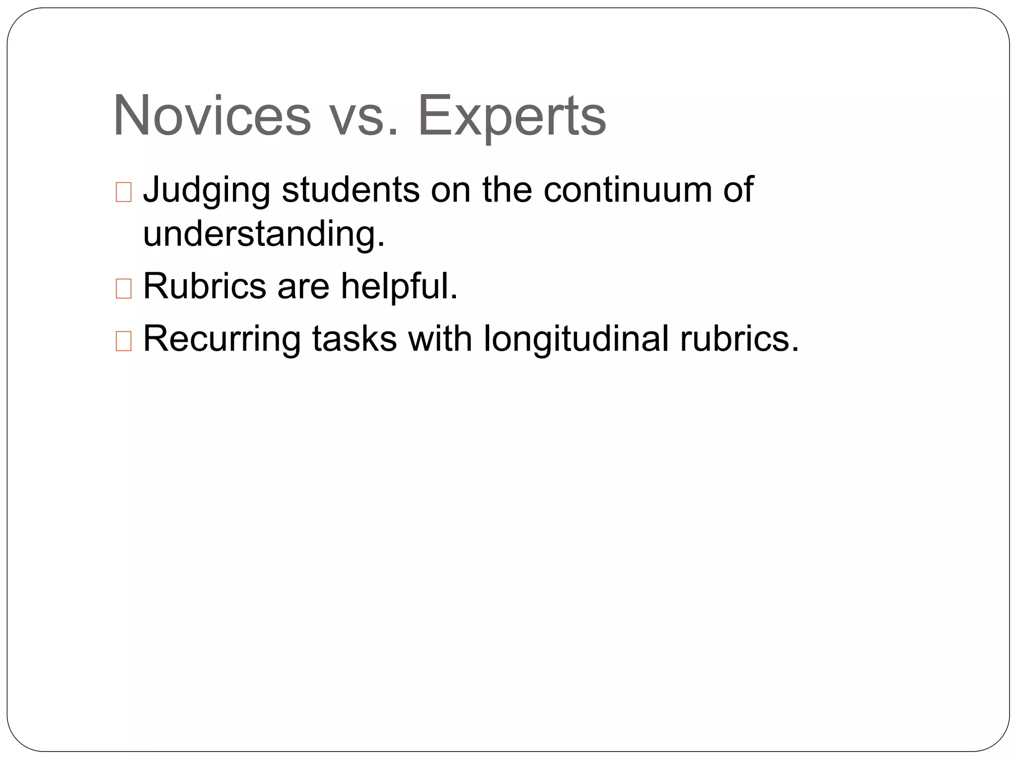Novices vs. Experts
Judging students on the continuum of
understanding.
Rubrics are helpful.
Recurring tasks with longitudinal rubrics.
 
