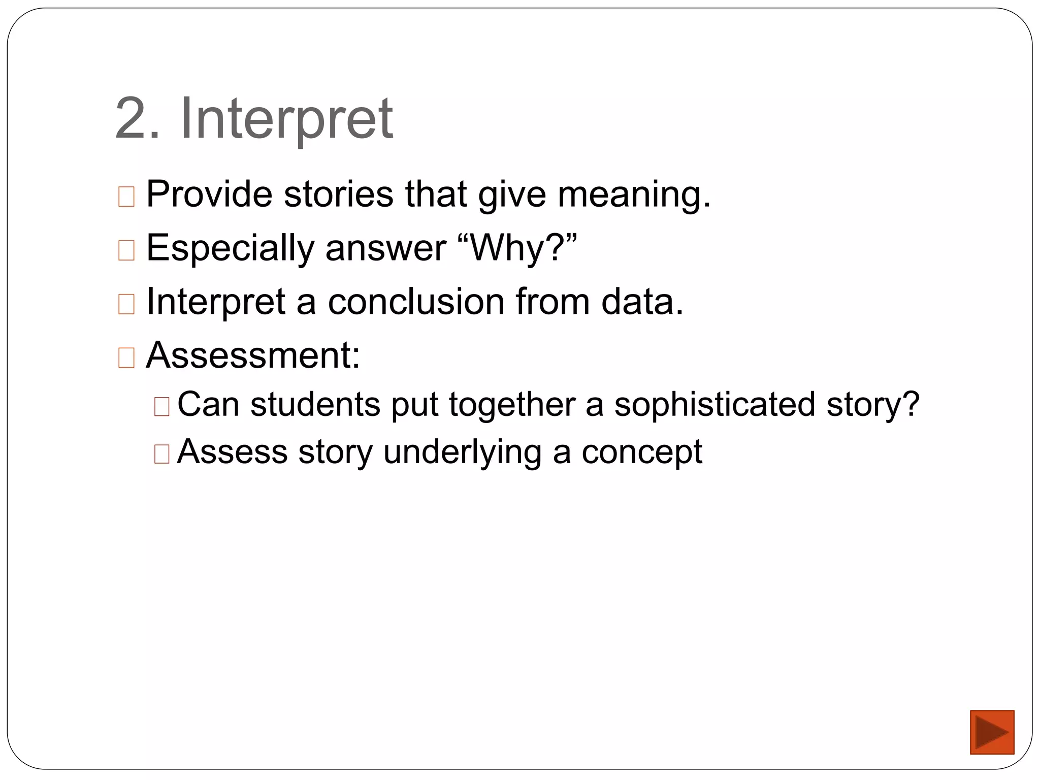 2. Interpret
Provide stories that give meaning.
Especially answer “Why?”
Interpret a conclusion from data.
Assessment:
Can students put together a sophisticated story?
Assess story underlying a concept
 