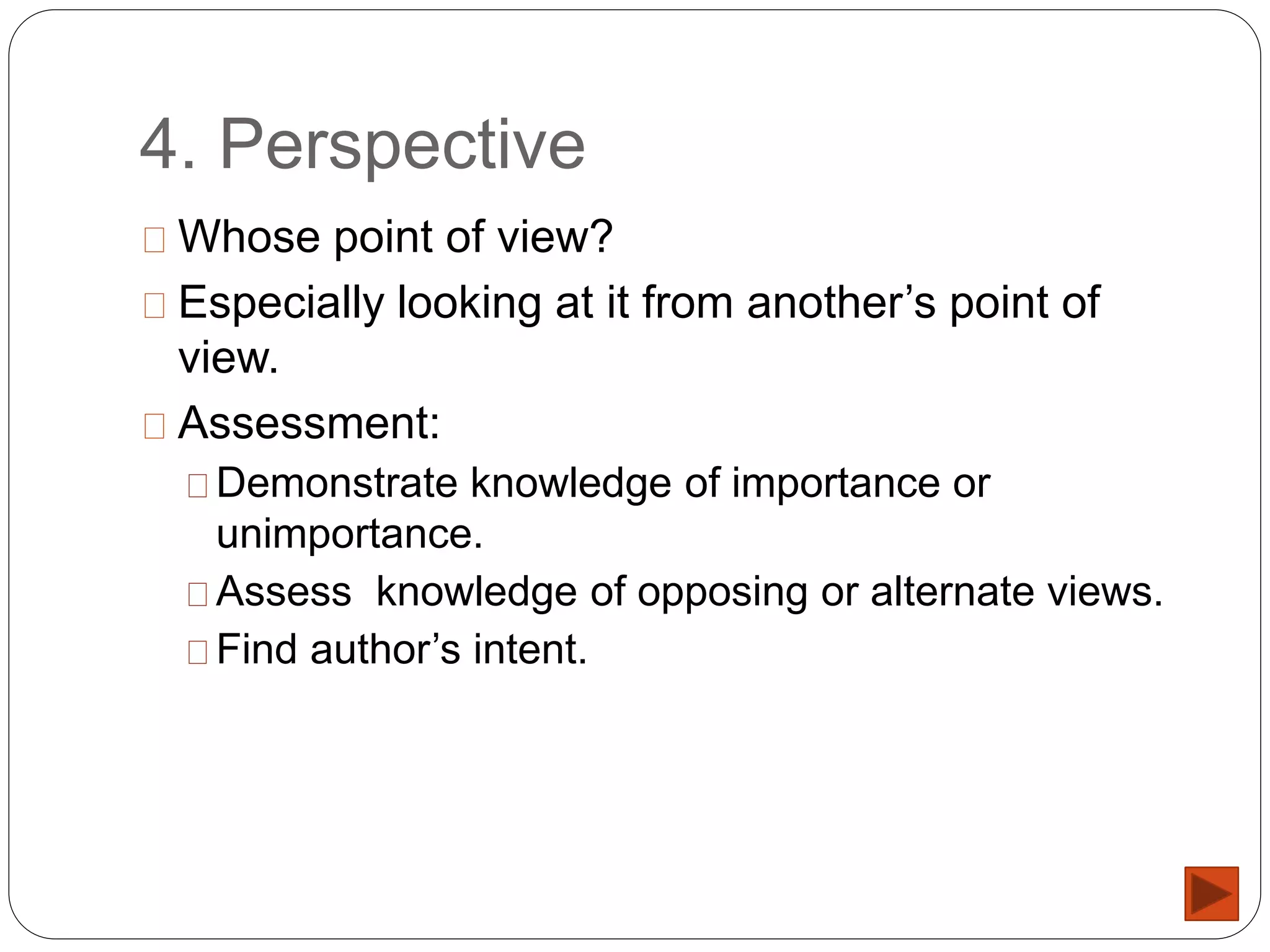 4. Perspective
Whose point of view?
Especially looking at it from another’s point of
view.
Assessment:
Demonstrate knowledge of importance or
unimportance.
Assess knowledge of opposing or alternate views.
Find author’s intent.
 