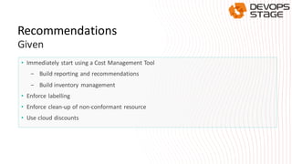 • Immediately start using a Cost Management Tool
- Build reporting and recommendations
- Build inventory management
• Enforce labelling
• Enforce clean-up of non-conformant resource
• Use cloud discounts
Recommendations
Given
 
