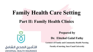 Family Health Care Setting
Part II: Family Health Clinics
Prepared by
Dr. Ebtehal Galal Fathy
Lecturer of Family and Community Health Nursing
Faculty of nursing, Suez Canal University
 