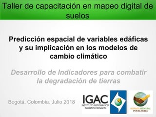 Taller de capacitación en mapeo digital de
suelos
Predicción espacial de variables edáficas
y su implicación en los modelos de
cambio climático
Desarrollo de Indicadores para combatir
la degradación de tierras
Bogotá, Colombia. Julio 2018
 