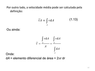 Por outro lado, a velocidade média pode ser calculada pela
definição:
d
A
vA v A 
d d
d
A A
A
v A v A
v
A
A
 
 

Ou ainda:
Onde:
dA = elemento diferencial de área = 2r dr
(1.13)
17
 