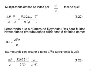 2 2
2
.32
. .
2 2
P v v L v
D

 


Re
vD


Multiplicando ambos os lados por
Lembrando que o número de Reynolds (Re) para fluidos
Newtonianos em tubulações cilíndricas é definido como:
(1.22)
Rearranjando para separar o termo 1/Re da expressão (1.22):
2
32 2
.
2
P vL v
vD vD

 

 (1.23)
2
2
v tem-se que:
21
 