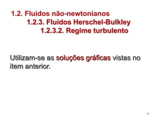 1.2. Fluidos não-newtonianos
1.2.3. Fluidos Herschel-Bulkley
1.2.3.2. Regime turbulento
Utilizam-se as soluções gráficas vistas no
item anterior.
58
 