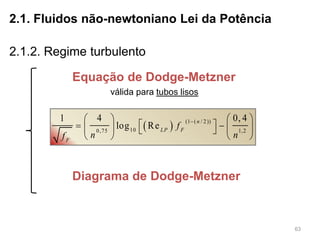 63
2.1.2. Regime turbulento
2.1. Fluidos não-newtoniano Lei da Potência
Equação de Dodge-Metzner
  (1 ( / 2))
100,75 1,2
1 4 0, 4
log Re
n
LP F
F
f
n nf
   
      
   
Diagrama de Dodge-Metzner
válida para tubos lisos
 
