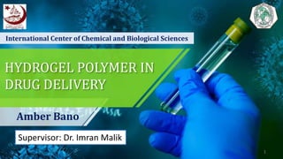 HYDROGEL POLYMER IN
DRUG DELIVERY
Amber Bano
International Center of Chemical and Biological Sciences
1
Supervisor: Dr. Imran Malik
 