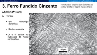 Prof. Gabriel de Castro Coêlho MATERIAIS DE CONSTRUÇÃO MECÂNICA II
Microestrutura
❑ Perlita:
▪ Em morfologia
dendrítica;
▪ Razão: austenita.
▪ Cr e V ajudam na
nucleação de matriz
perlítica fina.
59
3. Ferro Fundido Cinzento
 