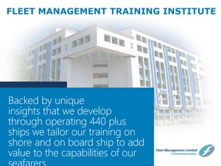 www.fleetship.com
Backed by unique
insights that we develop
through operating 440 plus
ships we tailor our training on
shore and on board ship to add
value to the capabilities of our
FLEET MANAGEMENT TRAINING INSTITUTE
 