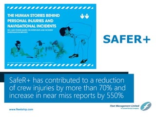 www.fleetship.com
SafeR+ has contributed to a reduction
of crew injuries by more than 70% and
increase in near miss reports by 550%
SAFER+
 