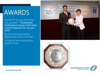 www.fleetship.com
AWARDS
On the 17th of June 2016, Fleet
was awarded “Outstanding
Performance Award in Port State
Control Inspection for the year
2015”
by the Hong Kong Marine
Department, Govt of HK SAR
In total we have received this
award 6 times.
 