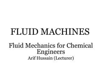FLUID MACHINES
Fluid Mechanics for Chemical
Engineers
Arif Hussain (Lecturer)
 