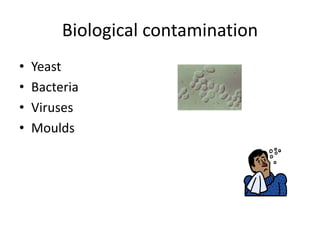 Biological contamination
• Yeast
• Bacteria
• Viruses
• Moulds
 