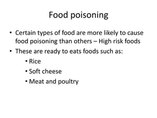 Food poisoning
• Certain types of food are more likely to cause
food poisoning than others – High risk foods
• These are ready to eats foods such as:
• Rice
• Soft cheese
• Meat and poultry
 