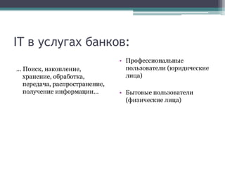 IT в услугах банков: 
… Поиск, накопление, 
хранение, обработка, 
передача, распространение, 
получение информации… 
• Про...