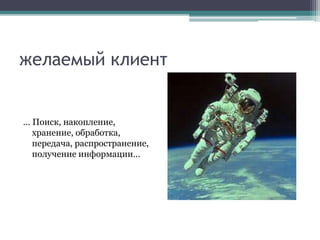 желаемый клиент 
… Поиск, накопление, 
хранение, обработка, 
передача, распространение, 
получение информации… 
 
