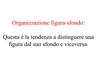 Organizzazione figura-sfondo:
Questa è la tendenza a distinguere una
figura dal suo sfondo e viceversa.
 