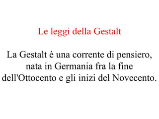 Le leggi della Gestalt
La Gestalt è una corrente di pensiero,
nata in Germania fra la fine
dell'Ottocento e gli inizi del Novecento.
 