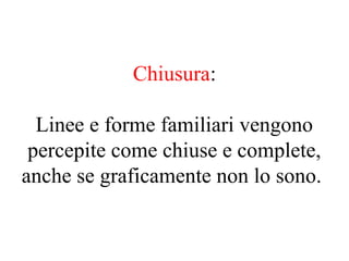 Chiusura:
Linee e forme familiari vengono
percepite come chiuse e complete,
anche se graficamente non lo sono.
 