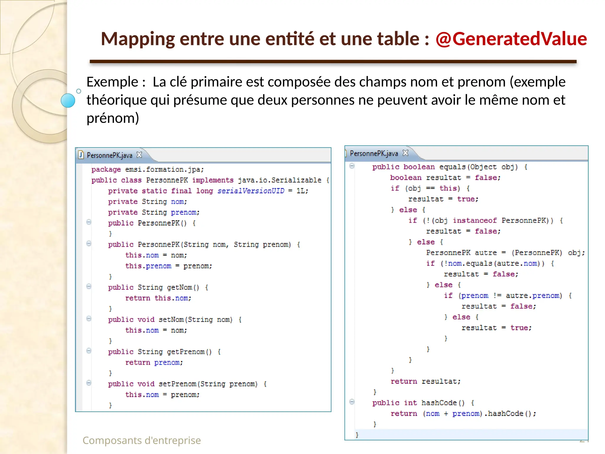Composants d'entreprise 21
Exemple : La clé primaire est composée des champs nom et prenom (exemple
théorique qui présume que deux personnes ne peuvent avoir le même nom et
prénom)
Mapping entre une entité et une table : @GeneratedValue
 
