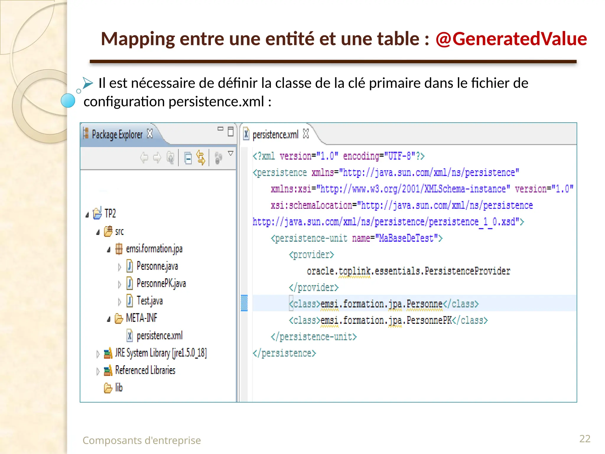 ⮚ Il est nécessaire de définir la classe de la clé primaire dans le fichier de
configuration persistence.xml :
Composants d'entreprise 22
Mapping entre une entité et une table : @GeneratedValue
 