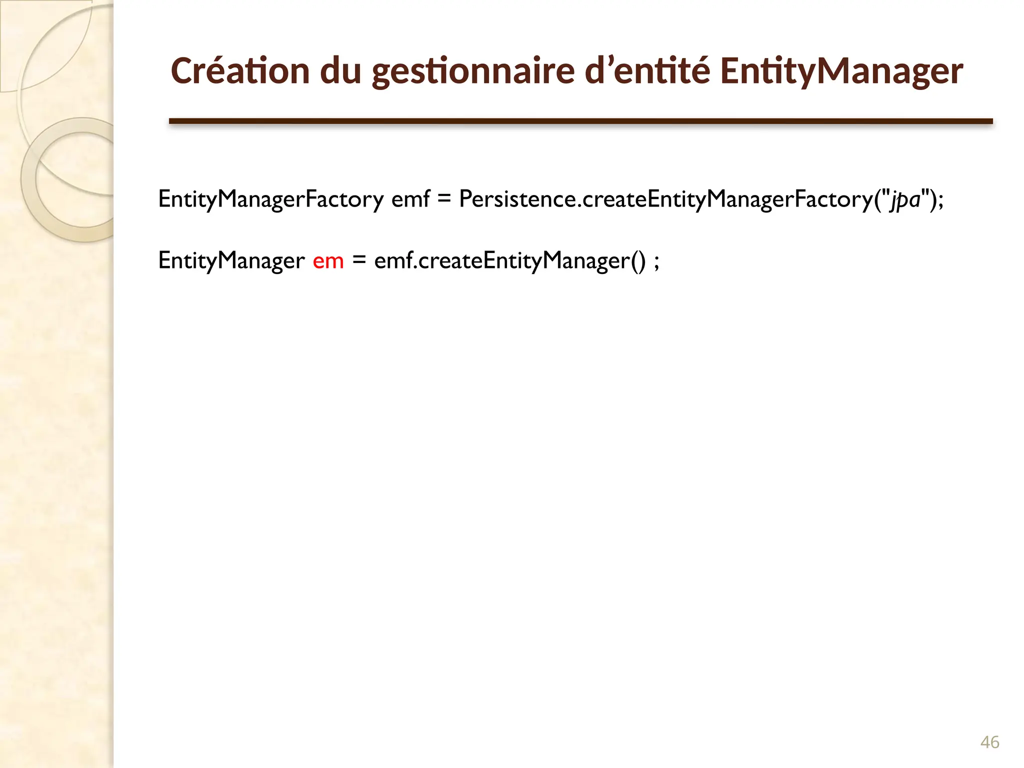 46
Création du gestionnaire d’entité EntityManager
EntityManagerFactory emf = Persistence.createEntityManagerFactory("jpa");
EntityManager em = emf.createEntityManager() ;
 