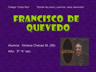 francisco  de  quevedo Alumna:  Ximena Chávez M. (06) Año:  3º “A” sec. Colegio “Cristo Rey”  “Donde hay amor y servicio, reina Jesucristo” 