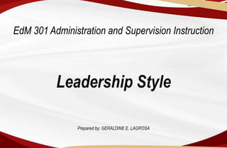 EdM 301 Administration and Supervision Instruction
Leadership Style
Prepared by: GERALDINE E. LAGROSA
 