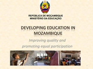 REPÚBLICA DE MOÇAMBIQUE
    MINISTÉRIO DA EDUCAÇÃO



DEVELOPING EDUCATION IN
     MOZAMBIQUE
   Improving quality and
promoting equal participation



                                1
 