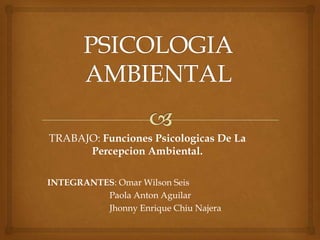 TRABAJO: Funciones Psicologicas De La
Percepcion Ambiental.
INTEGRANTES: Omar Wilson Seis
Paola Anton Aguilar
Jhonny Enrique Chiu Najera
 
