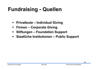       Privatleute – Individual Giving
             Firmen – Corporate Giving
             Stiftungen – Foundation Support
             Staatliche Institutionen – Public Support




                                                                          169
Ökonomische Grundlagen        Tobias Illig    SRH Hochschule Heidelberg
 