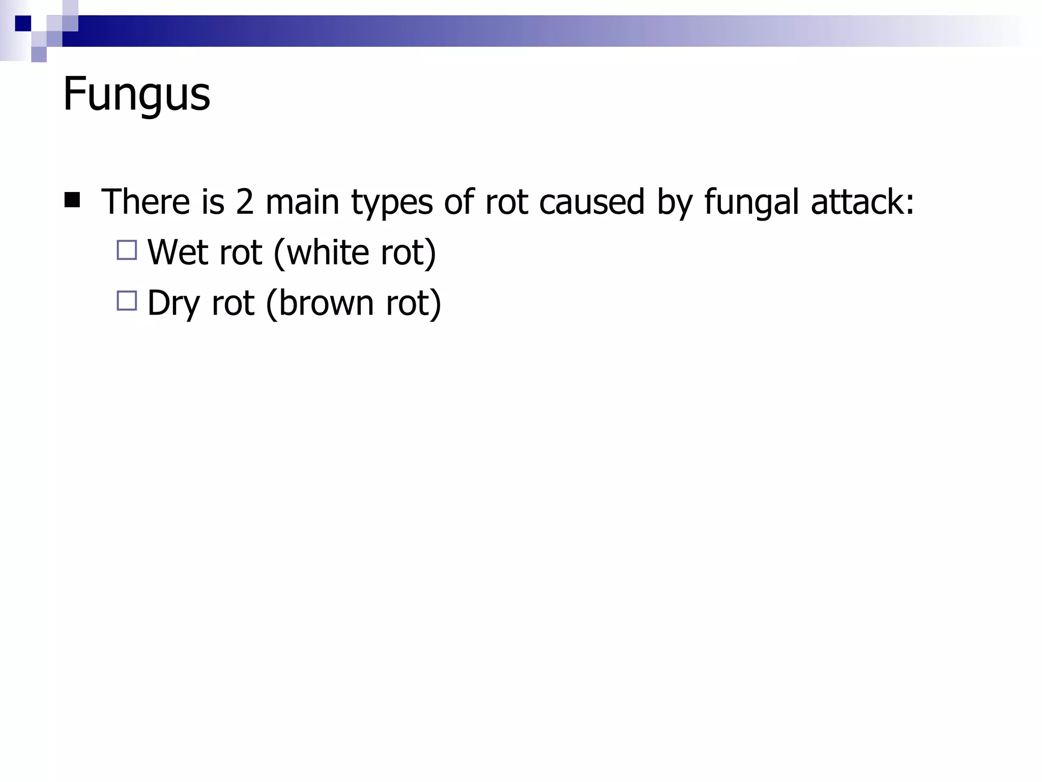Fungus  There is 2 main types of rot caused by fungal attack: Wet rot (white rot) Dry rot (brown rot) 