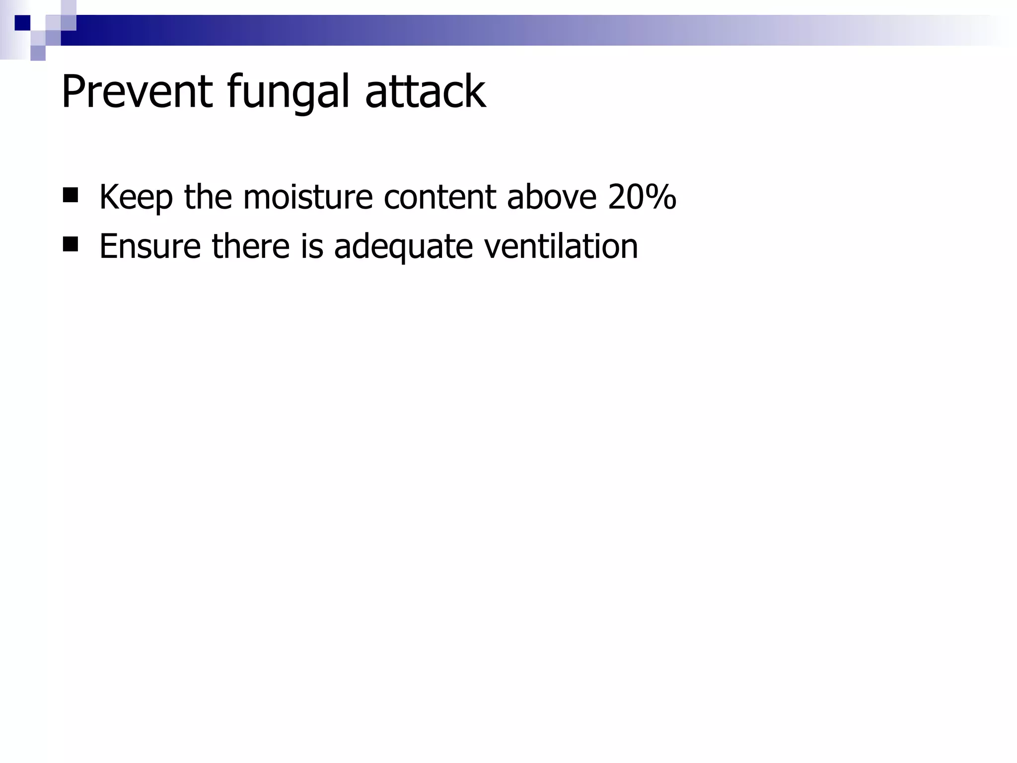 Prevent fungal attack Keep the moisture content above 20% Ensure there is adequate ventilation 