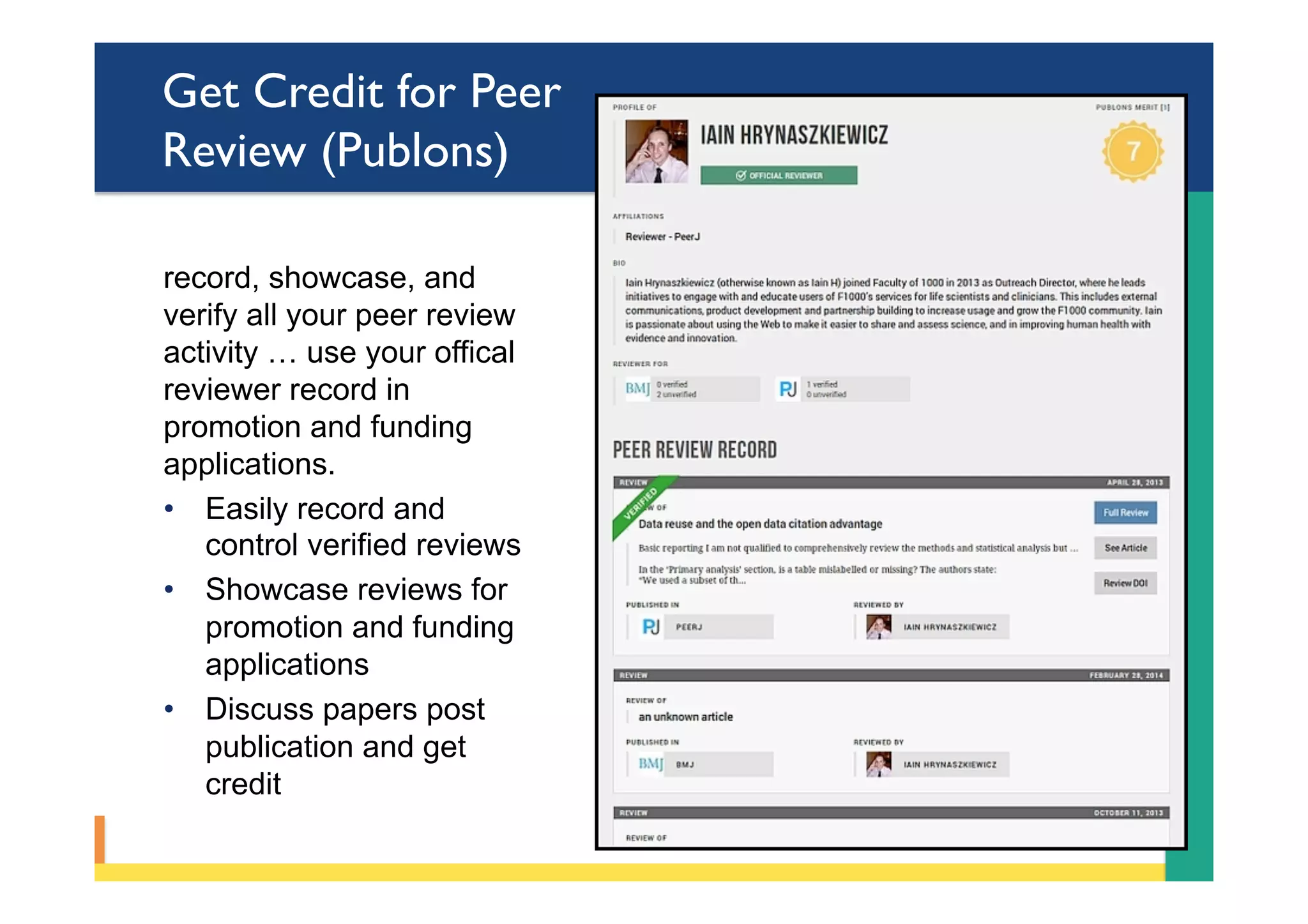 Get Credit for Peer
Review (Publons)
record, showcase, and
verify all your peer review
activity … use your offical
reviewer record in
promotion and funding
applications.
•  Easily record and
control verified reviews
•  Showcase reviews for
promotion and funding
applications
•  Discuss papers post
publication and get
credit
 