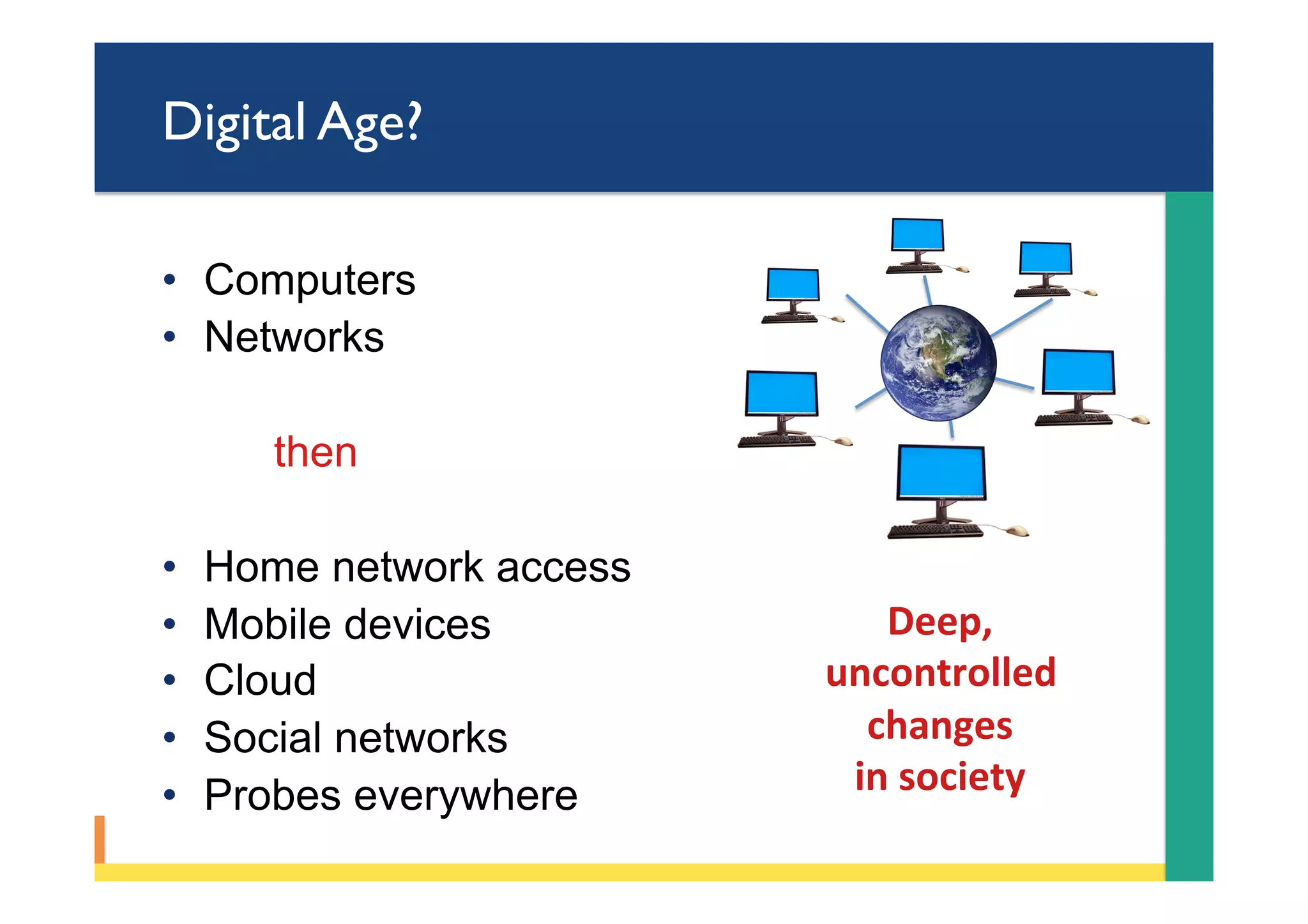 Digital Age?
•  Computers
•  Networks
then
•  Home network access
•  Mobile devices
•  Cloud
•  Social networks
•  Probes everywhere
Deep,		
uncontrolled	
changes		
in	society	
 