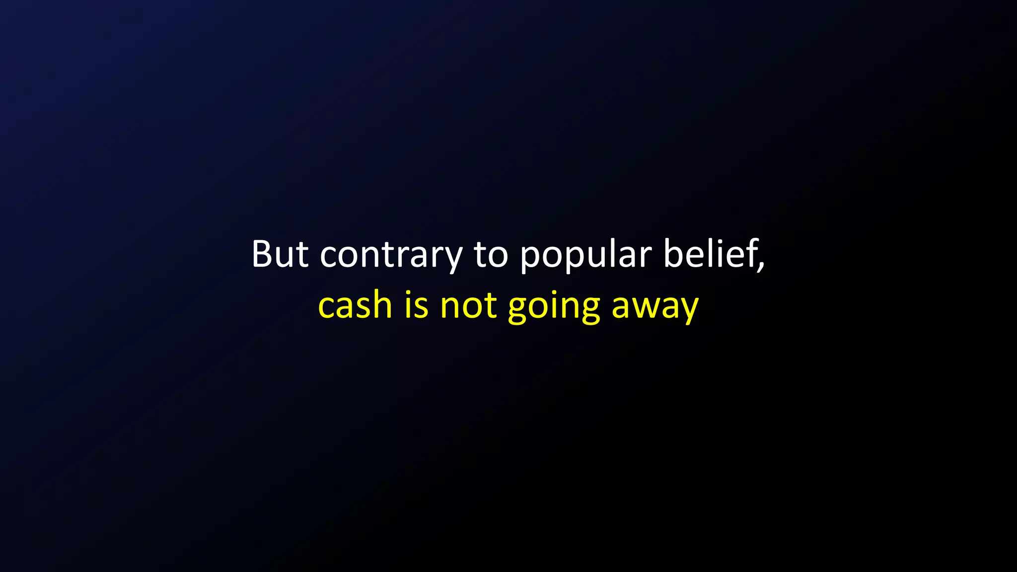 But contrary to popular belief,
cash is not going away
 