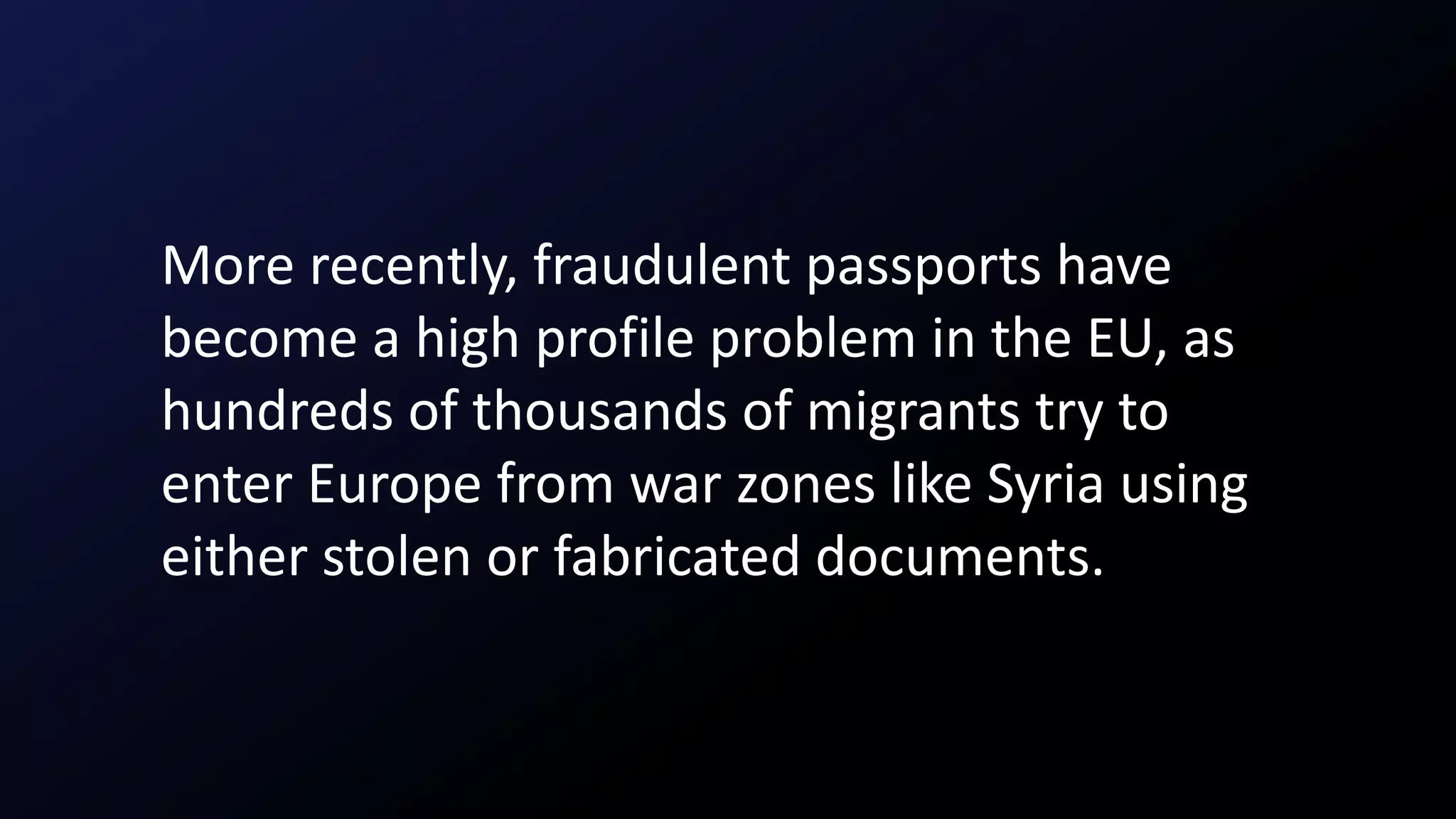 More recently, fraudulent passports have
become a high profile problem in the EU, as
hundreds of thousands of migrants try to
enter Europe from war zones like Syria using
either stolen or fabricated documents.
 