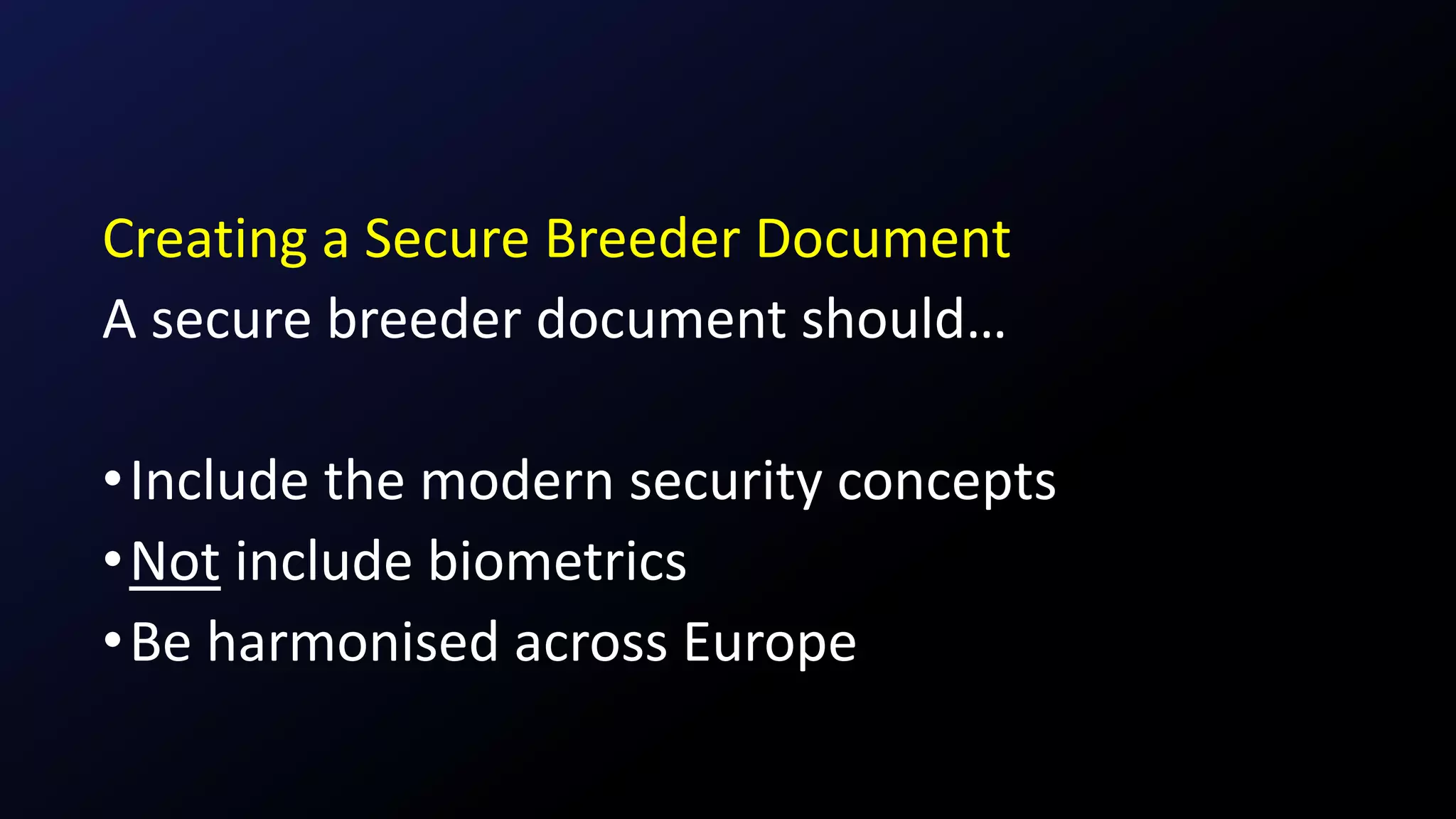 Creating a Secure Breeder Document
A secure breeder document should…
•Include the modern security concepts
•Not include biometrics
•Be harmonised across Europe
 