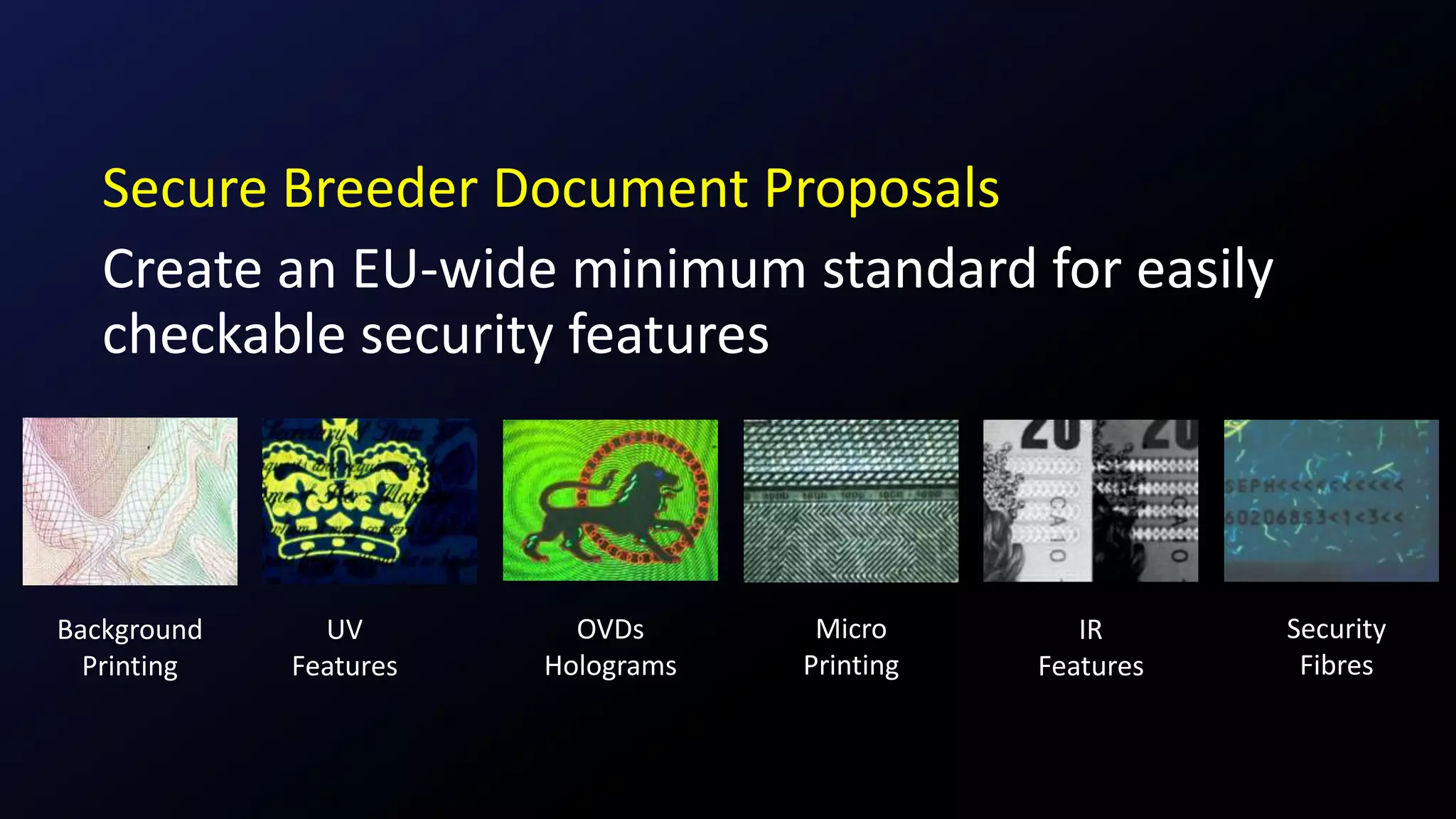 Secure Breeder Document Proposals
Create an EU-wide minimum standard for easily
checkable security features
Background
Printing
UV
Features
OVDs
Holograms
Micro
Printing
IR
Features
Security
Fibres
 