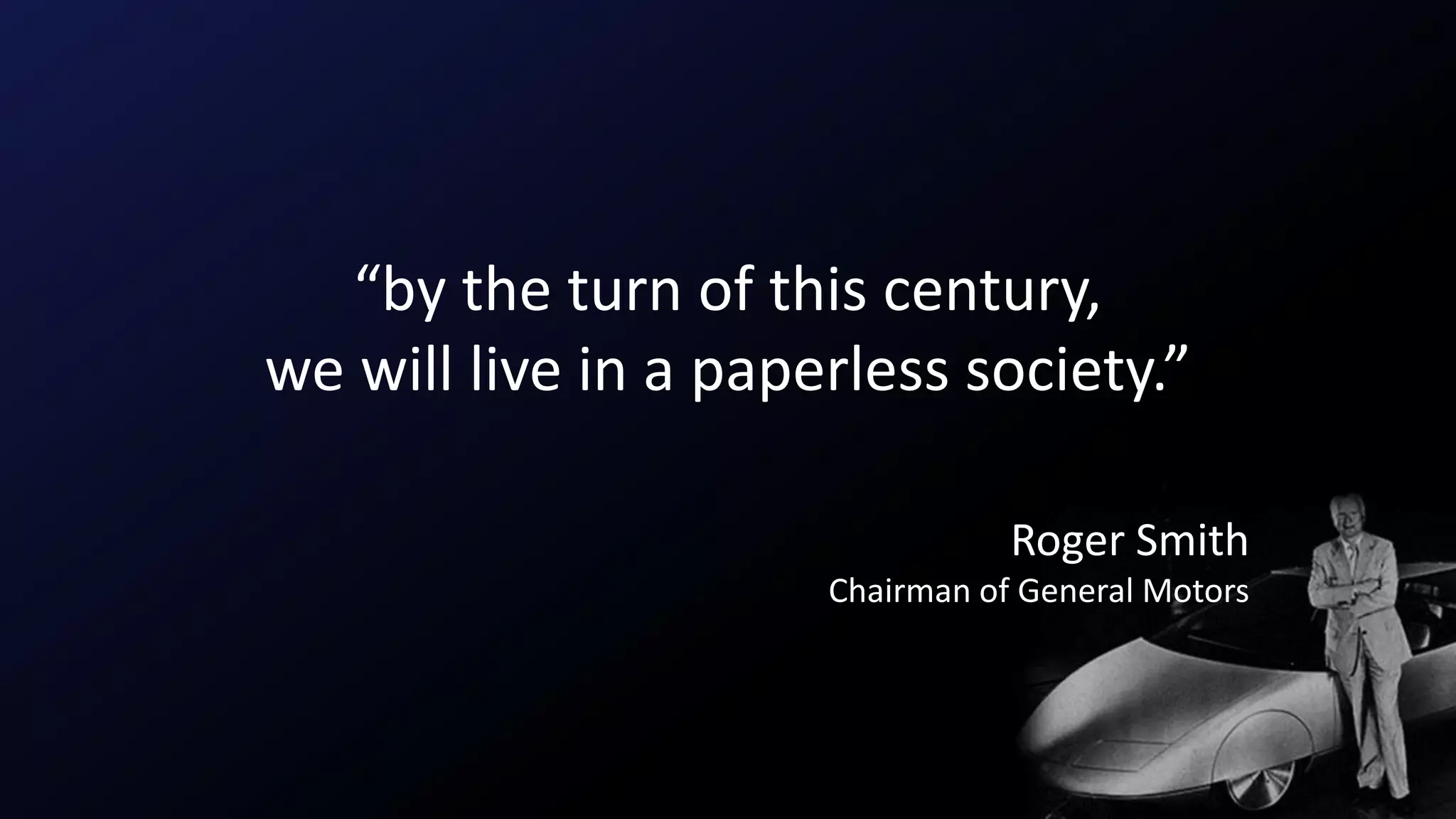“by the turn of this century,
we will live in a paperless society.”
Roger Smith
Chairman of General Motors
 